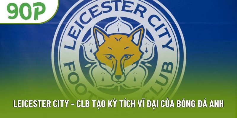 Leicester City – CLB Tạo Kỳ Tích Vĩ Đại Của Bóng Đá Anh