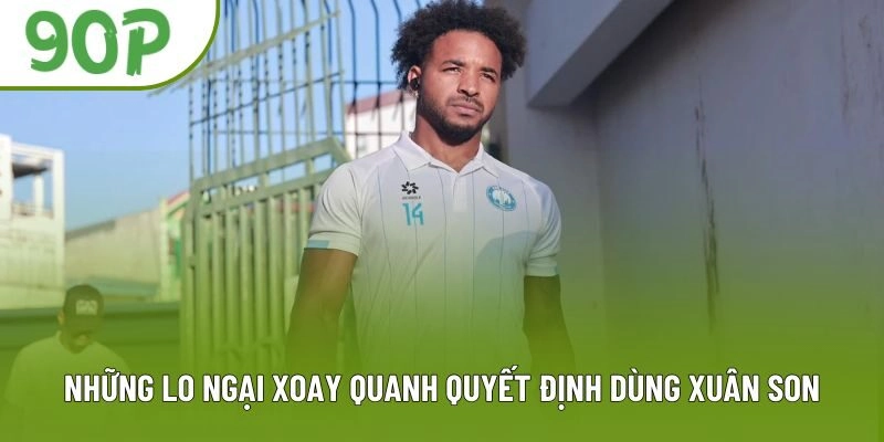 Những lo ngại xoay quanh quyết định dùng Xuân Son