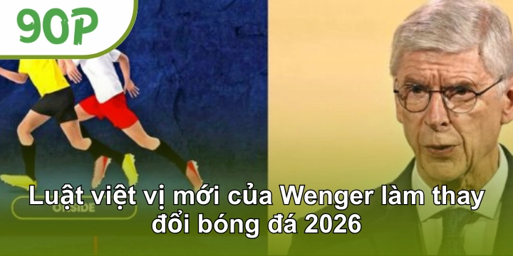 Luật việt vị mới của Wenger làm thay đổi bóng đá 2026