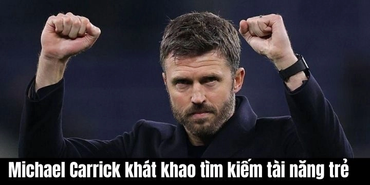 Michael Carrick khát khao tìm kiếm tài năng trẻ với tinh thần cao