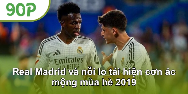 Real Madrid và nỗi lo tái hiện cơn ác mộng mùa hè 2019