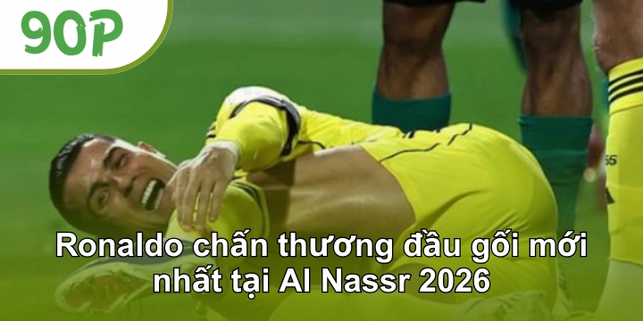 Ronaldo chấn thương đầu gối mới nhất tại Al Nassr 2026