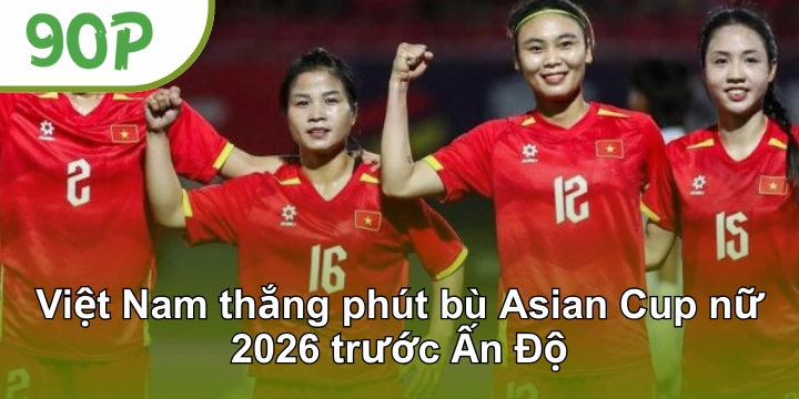 Việt Nam thắng phút bù Asian Cup nữ 2026 trước Ấn Độ